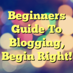 Beginners Guide To Blogging, Begin Right!