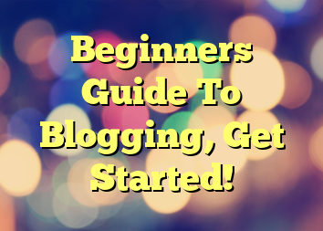 Beginners Guide To Blogging, Get Started!