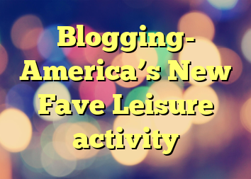 Blogging- America’s New Fave Leisure activity