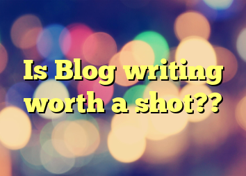 Is Blog writing worth a shot??